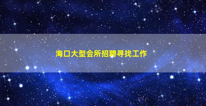 海口大型会所招聘寻找工作